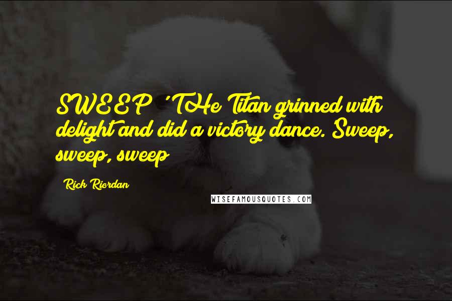 Rick Riordan Quotes: SWEEP!' THe Titan grinned with delight and did a victory dance.'Sweep, sweep, sweep!