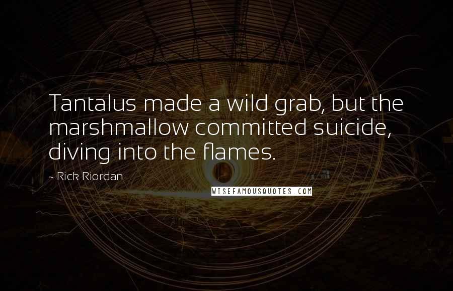 Rick Riordan Quotes: Tantalus made a wild grab, but the marshmallow committed suicide, diving into the flames.