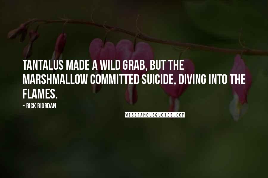 Rick Riordan Quotes: Tantalus made a wild grab, but the marshmallow committed suicide, diving into the flames.