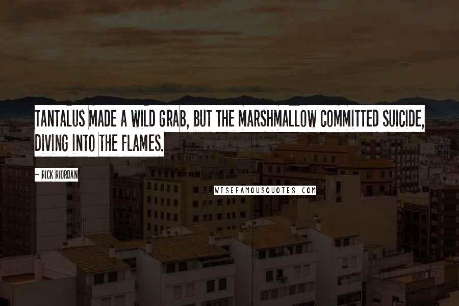 Rick Riordan Quotes: Tantalus made a wild grab, but the marshmallow committed suicide, diving into the flames.