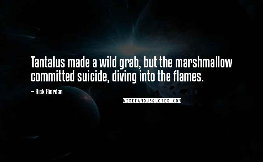 Rick Riordan Quotes: Tantalus made a wild grab, but the marshmallow committed suicide, diving into the flames.