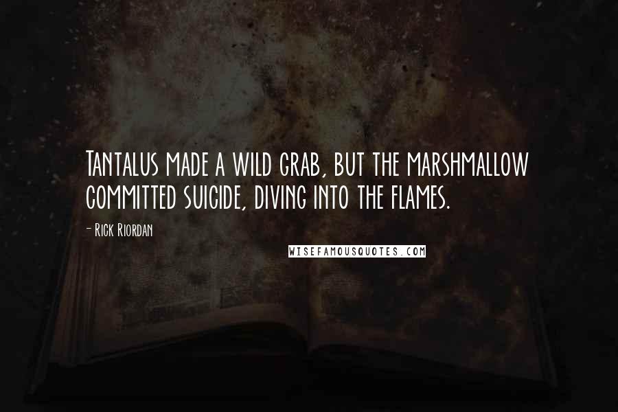 Rick Riordan Quotes: Tantalus made a wild grab, but the marshmallow committed suicide, diving into the flames.