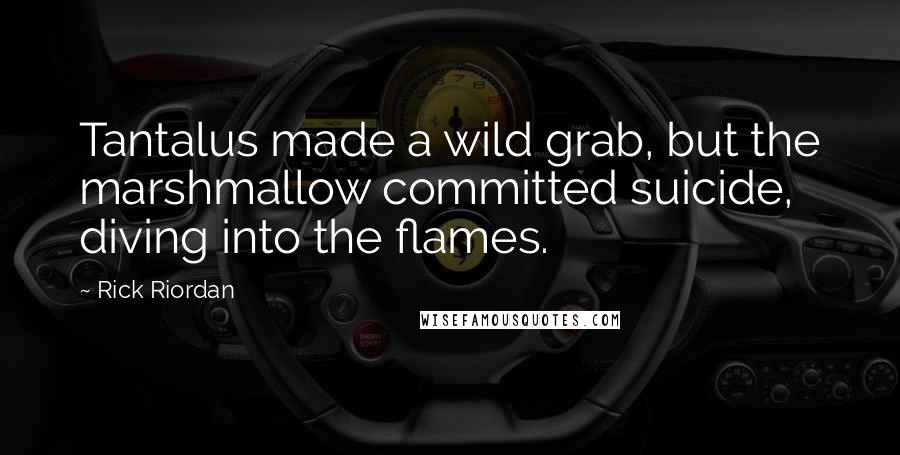 Rick Riordan Quotes: Tantalus made a wild grab, but the marshmallow committed suicide, diving into the flames.