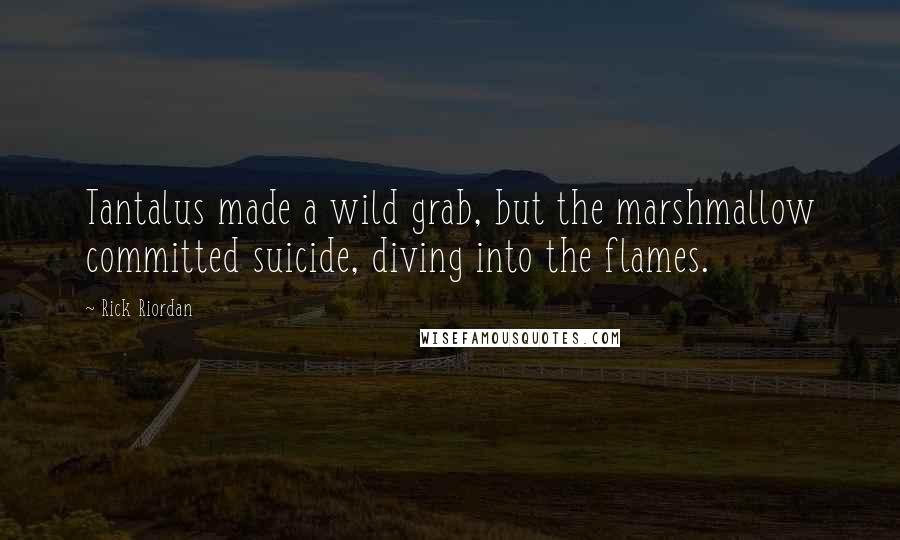 Rick Riordan Quotes: Tantalus made a wild grab, but the marshmallow committed suicide, diving into the flames.