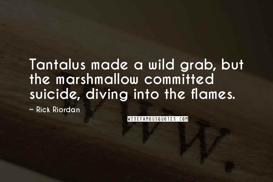 Rick Riordan Quotes: Tantalus made a wild grab, but the marshmallow committed suicide, diving into the flames.