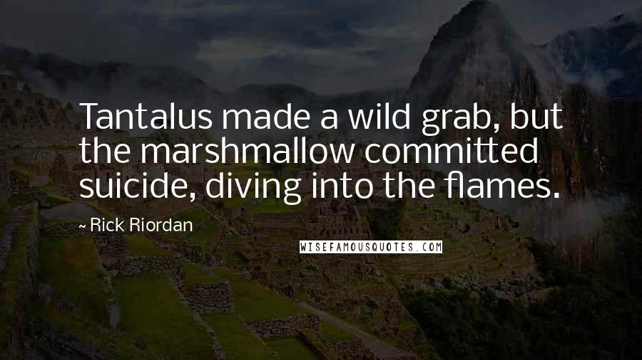 Rick Riordan Quotes: Tantalus made a wild grab, but the marshmallow committed suicide, diving into the flames.