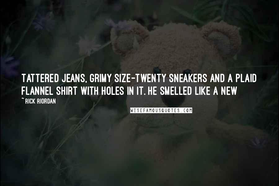 Rick Riordan Quotes: Tattered jeans, grimy size-twenty sneakers and a plaid flannel shirt with holes in it. He smelled like a New