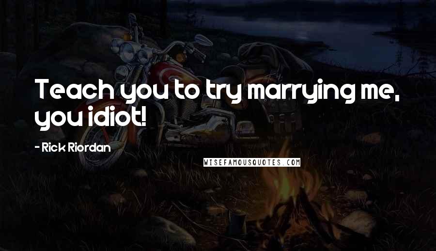 Rick Riordan Quotes: Teach you to try marrying me, you idiot!