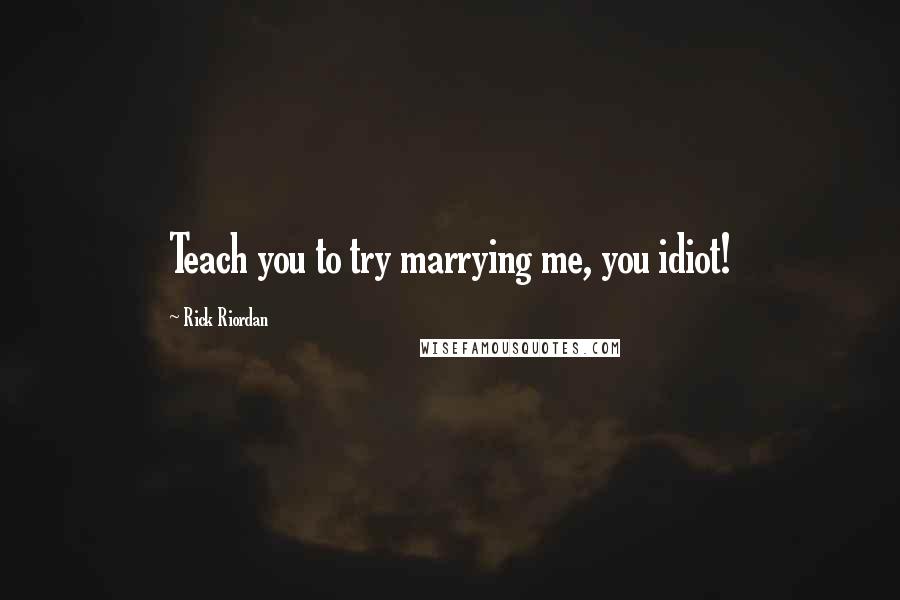 Rick Riordan Quotes: Teach you to try marrying me, you idiot!