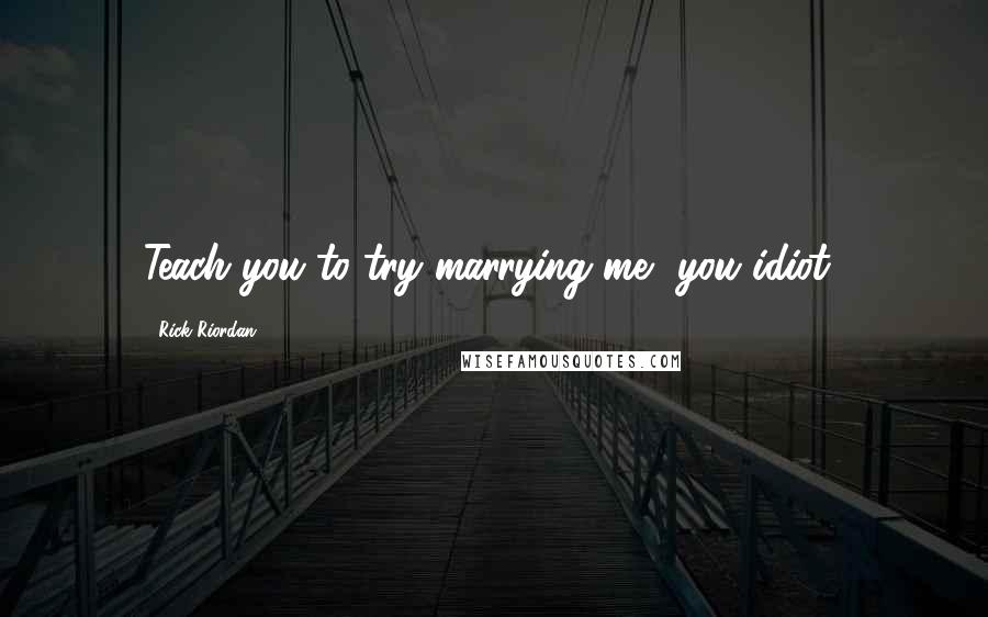 Rick Riordan Quotes: Teach you to try marrying me, you idiot!