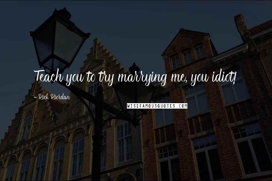 Rick Riordan Quotes: Teach you to try marrying me, you idiot!