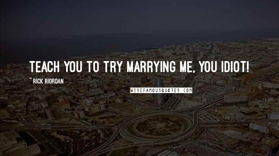 Rick Riordan Quotes: Teach you to try marrying me, you idiot!