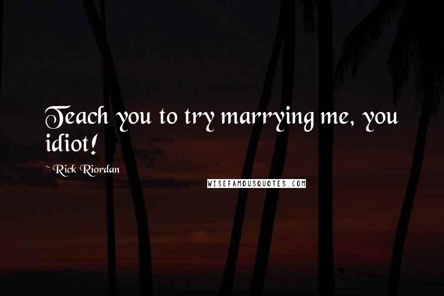 Rick Riordan Quotes: Teach you to try marrying me, you idiot!