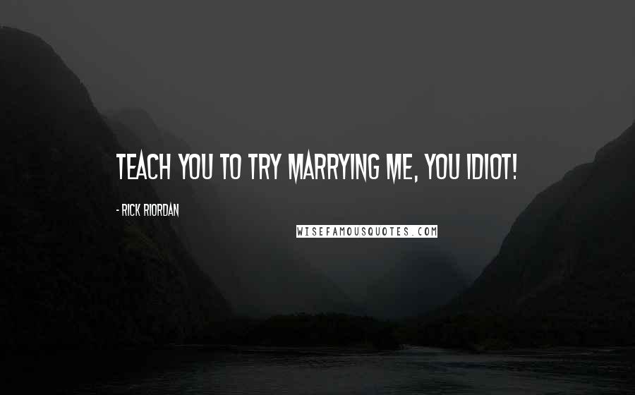 Rick Riordan Quotes: Teach you to try marrying me, you idiot!