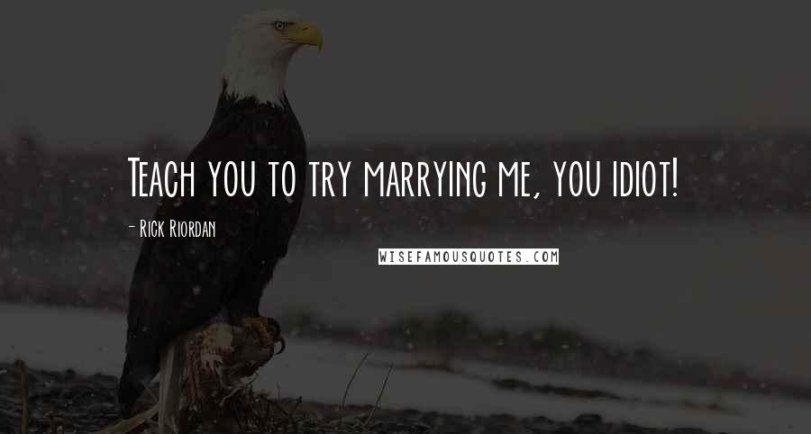 Rick Riordan Quotes: Teach you to try marrying me, you idiot!