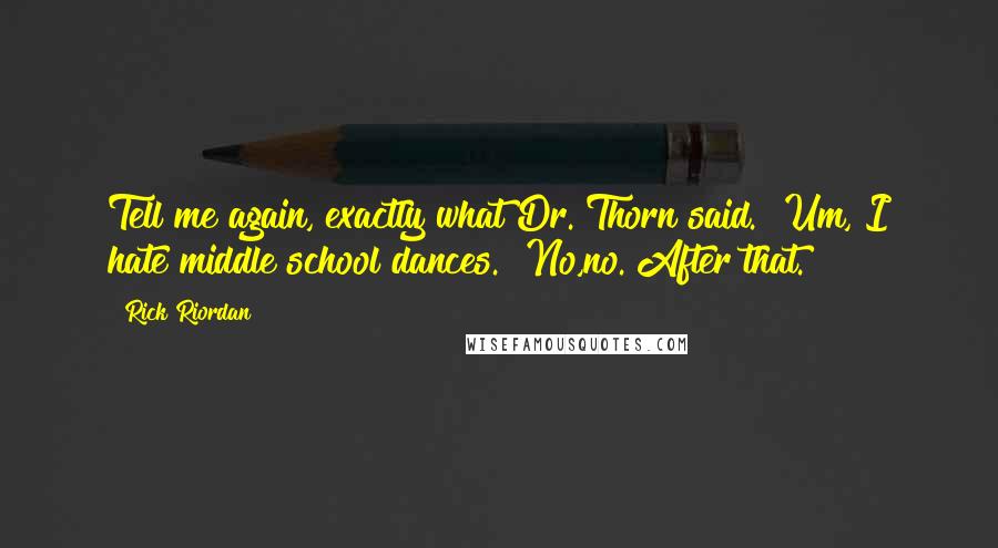Rick Riordan Quotes: Tell me again, exactly what Dr. Thorn said.""Um, I hate middle school dances.""No,no. After that.
