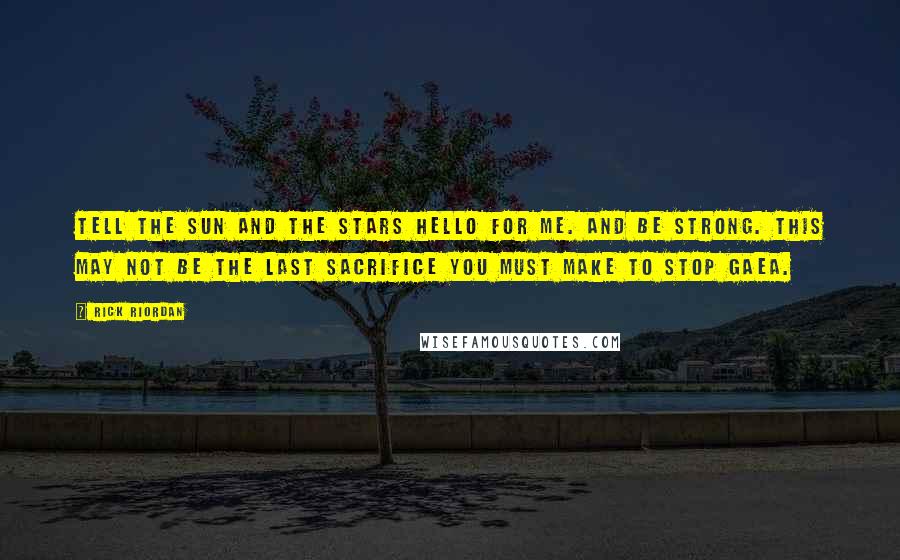 Rick Riordan Quotes: Tell the sun and the stars hello for me. And be strong. This may not be the last sacrifice you must make to stop Gaea.