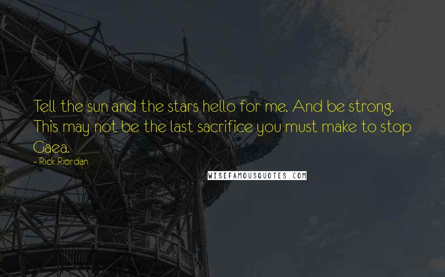 Rick Riordan Quotes: Tell the sun and the stars hello for me. And be strong. This may not be the last sacrifice you must make to stop Gaea.