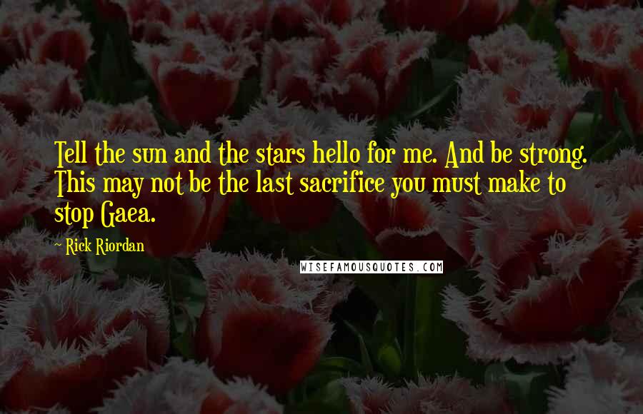 Rick Riordan Quotes: Tell the sun and the stars hello for me. And be strong. This may not be the last sacrifice you must make to stop Gaea.