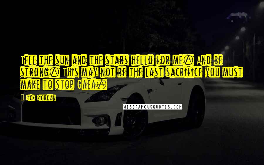 Rick Riordan Quotes: Tell the sun and the stars hello for me. And be strong. This may not be the last sacrifice you must make to stop Gaea.