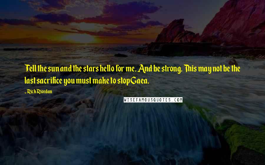 Rick Riordan Quotes: Tell the sun and the stars hello for me. And be strong. This may not be the last sacrifice you must make to stop Gaea.