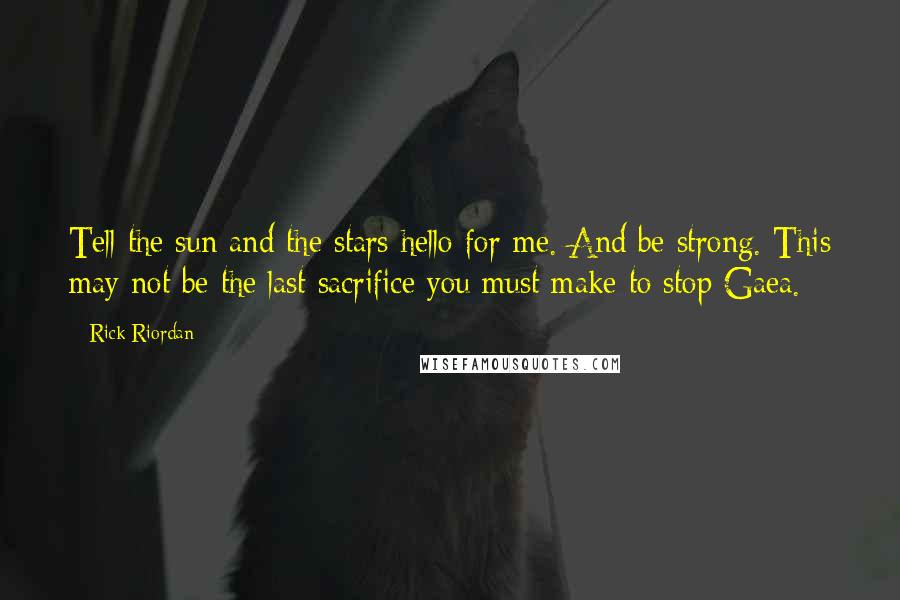 Rick Riordan Quotes: Tell the sun and the stars hello for me. And be strong. This may not be the last sacrifice you must make to stop Gaea.