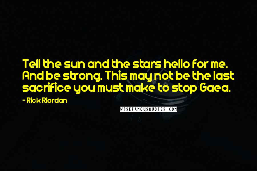 Rick Riordan Quotes: Tell the sun and the stars hello for me. And be strong. This may not be the last sacrifice you must make to stop Gaea.