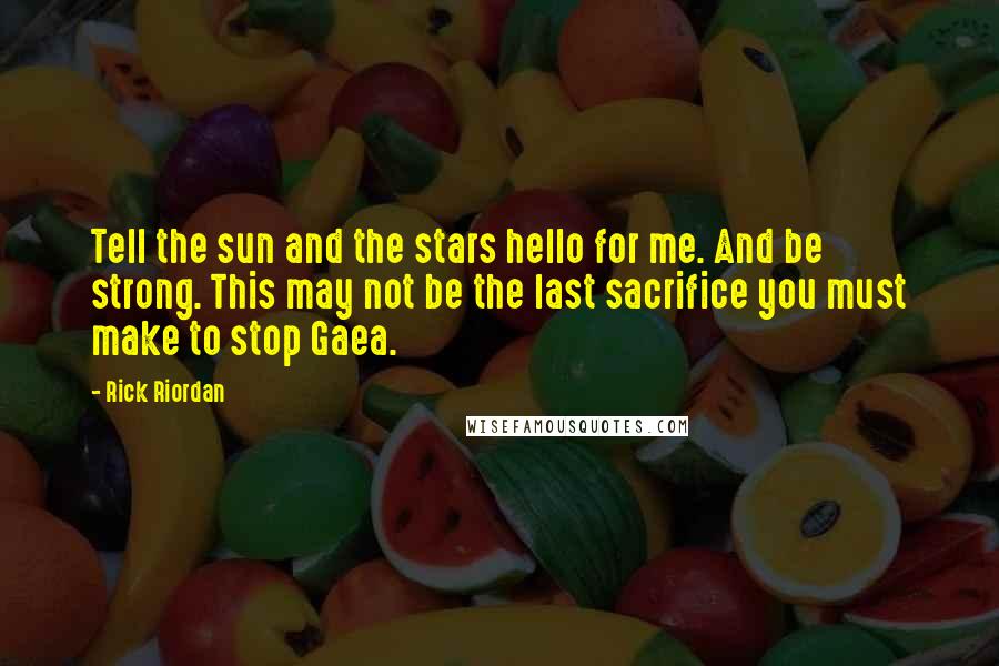 Rick Riordan Quotes: Tell the sun and the stars hello for me. And be strong. This may not be the last sacrifice you must make to stop Gaea.