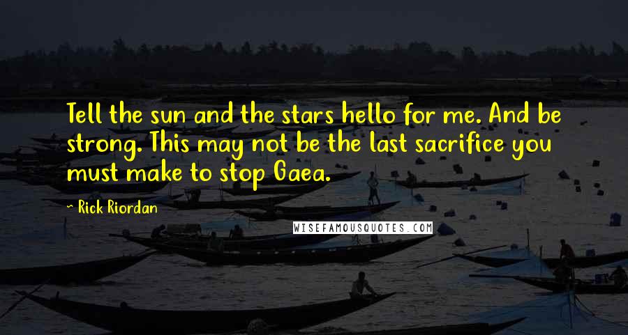 Rick Riordan Quotes: Tell the sun and the stars hello for me. And be strong. This may not be the last sacrifice you must make to stop Gaea.