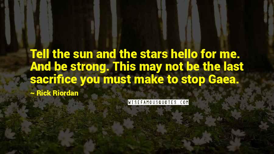 Rick Riordan Quotes: Tell the sun and the stars hello for me. And be strong. This may not be the last sacrifice you must make to stop Gaea.