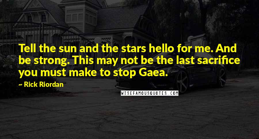 Rick Riordan Quotes: Tell the sun and the stars hello for me. And be strong. This may not be the last sacrifice you must make to stop Gaea.