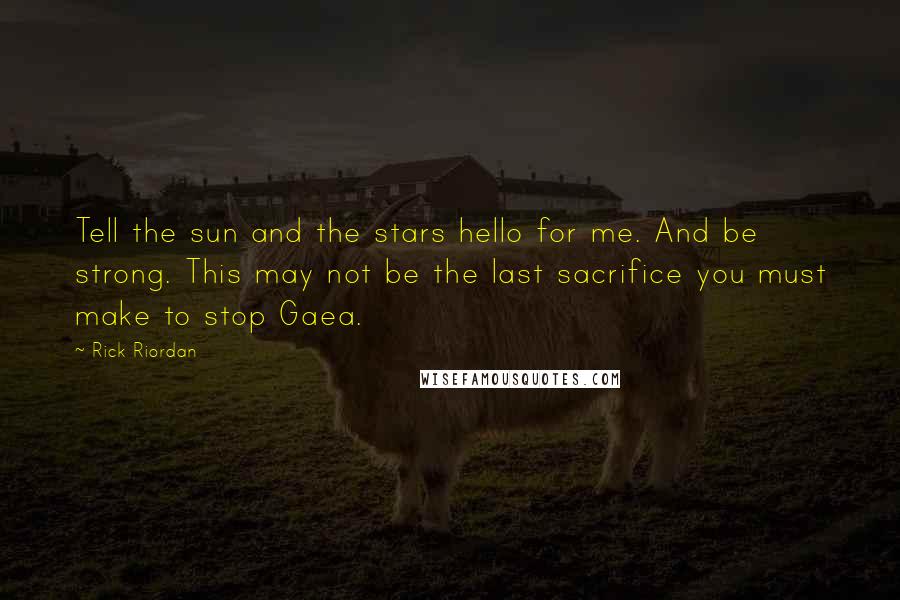 Rick Riordan Quotes: Tell the sun and the stars hello for me. And be strong. This may not be the last sacrifice you must make to stop Gaea.