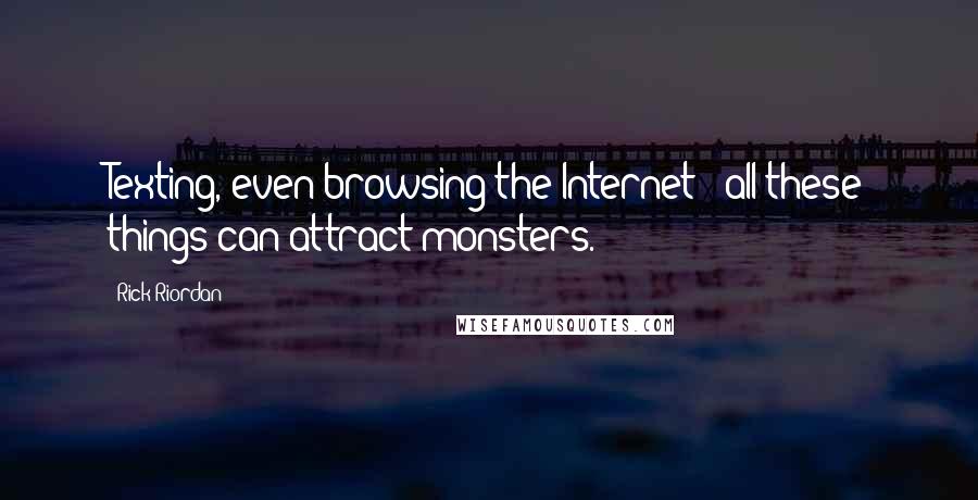 Rick Riordan Quotes: Texting, even browsing the Internet - all these things can attract monsters.