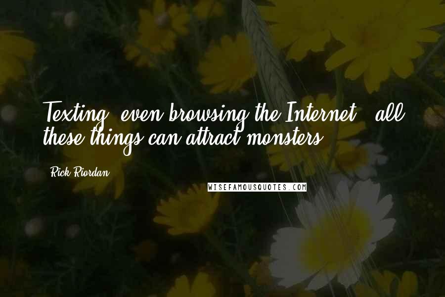 Rick Riordan Quotes: Texting, even browsing the Internet - all these things can attract monsters.