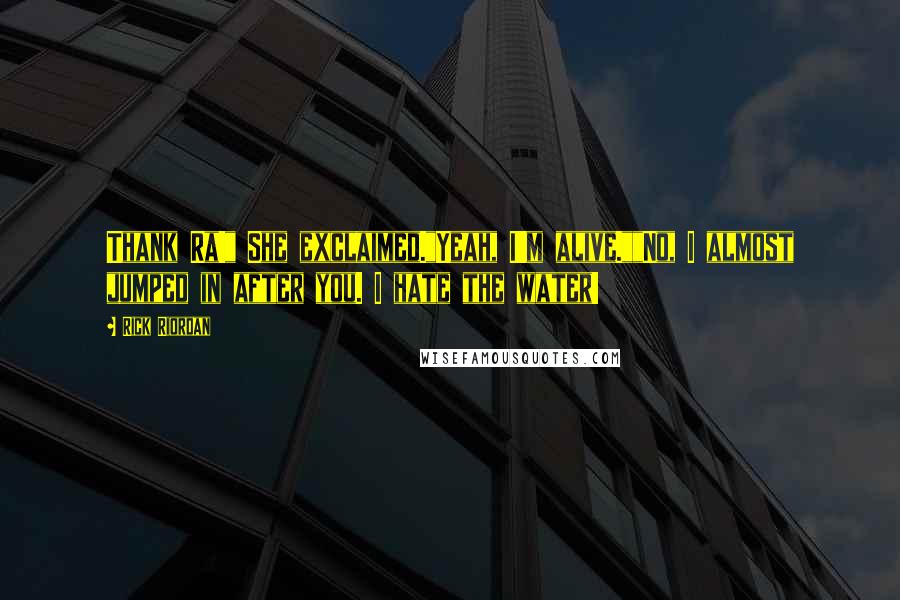Rick Riordan Quotes: Thank Ra!" She exclaimed."Yeah, I'm alive.""No, I almost jumped in after you. I hate the water!