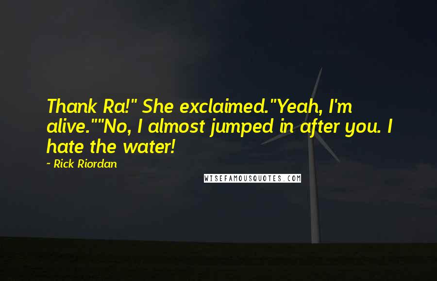 Rick Riordan Quotes: Thank Ra!" She exclaimed."Yeah, I'm alive.""No, I almost jumped in after you. I hate the water!