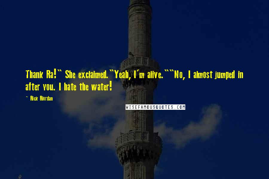 Rick Riordan Quotes: Thank Ra!" She exclaimed."Yeah, I'm alive.""No, I almost jumped in after you. I hate the water!