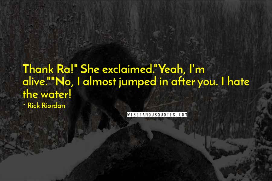 Rick Riordan Quotes: Thank Ra!" She exclaimed."Yeah, I'm alive.""No, I almost jumped in after you. I hate the water!