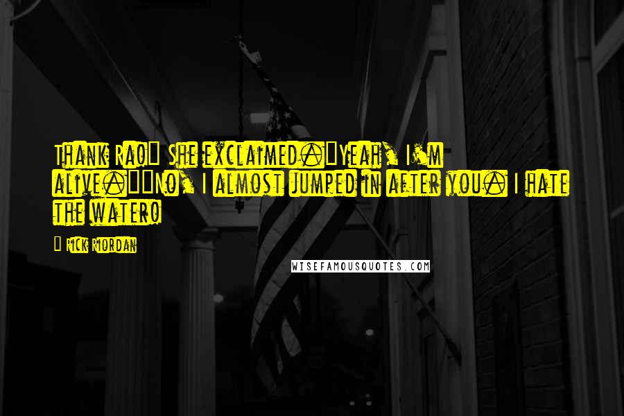 Rick Riordan Quotes: Thank Ra!" She exclaimed."Yeah, I'm alive.""No, I almost jumped in after you. I hate the water!