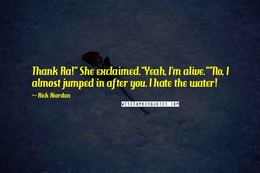 Rick Riordan Quotes: Thank Ra!" She exclaimed."Yeah, I'm alive.""No, I almost jumped in after you. I hate the water!