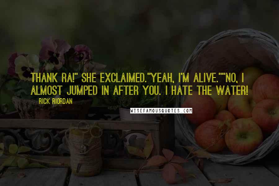 Rick Riordan Quotes: Thank Ra!" She exclaimed."Yeah, I'm alive.""No, I almost jumped in after you. I hate the water!