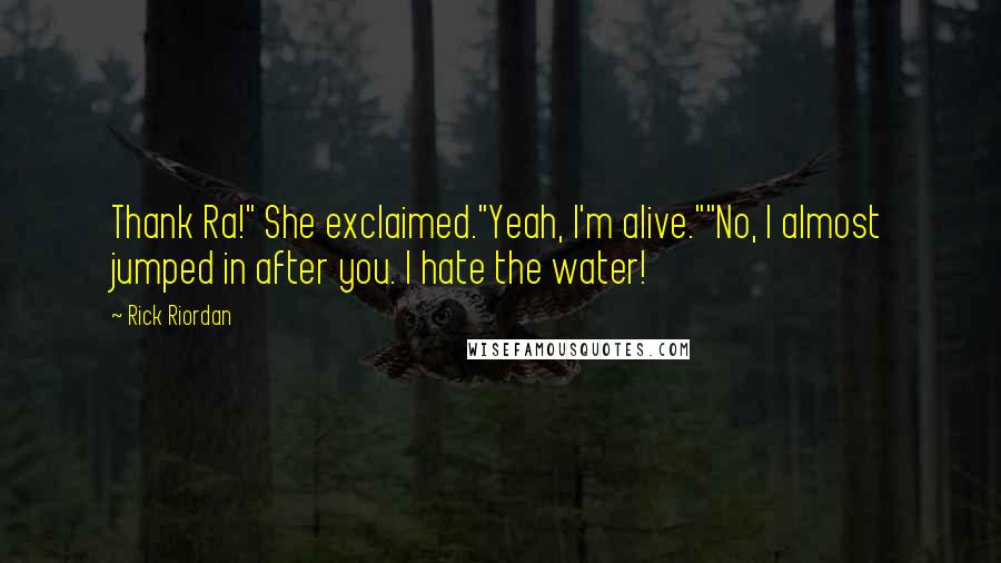 Rick Riordan Quotes: Thank Ra!" She exclaimed."Yeah, I'm alive.""No, I almost jumped in after you. I hate the water!