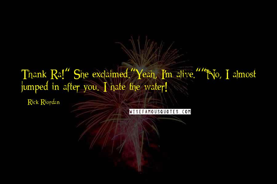 Rick Riordan Quotes: Thank Ra!" She exclaimed."Yeah, I'm alive.""No, I almost jumped in after you. I hate the water!