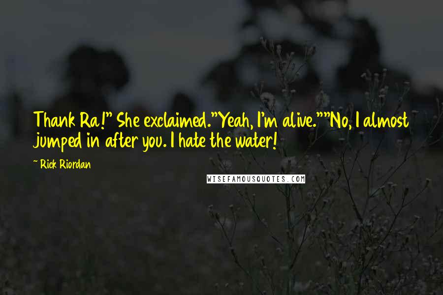 Rick Riordan Quotes: Thank Ra!" She exclaimed."Yeah, I'm alive.""No, I almost jumped in after you. I hate the water!