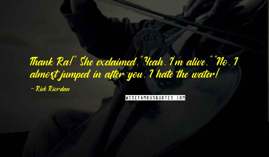 Rick Riordan Quotes: Thank Ra!" She exclaimed."Yeah, I'm alive.""No, I almost jumped in after you. I hate the water!