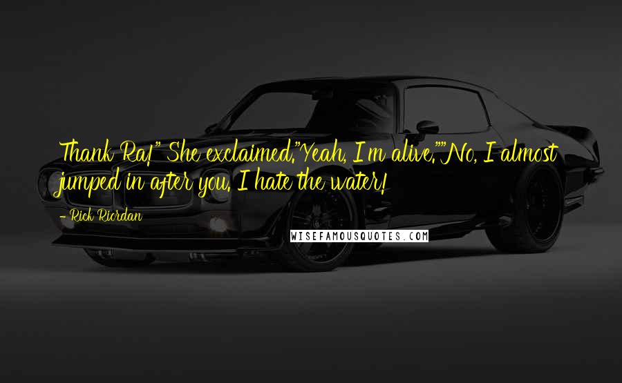 Rick Riordan Quotes: Thank Ra!" She exclaimed."Yeah, I'm alive.""No, I almost jumped in after you. I hate the water!