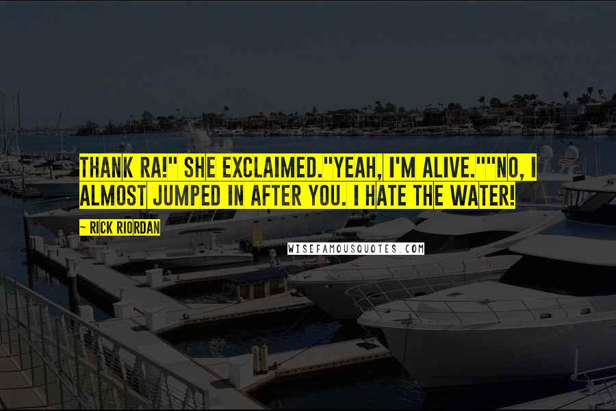 Rick Riordan Quotes: Thank Ra!" She exclaimed."Yeah, I'm alive.""No, I almost jumped in after you. I hate the water!