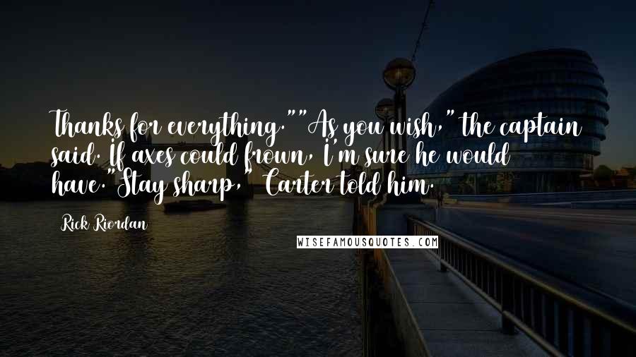 Rick Riordan Quotes: Thanks for everything.""As you wish," the captain said. If axes could frown, I'm sure he would have."Stay sharp," Carter told him.