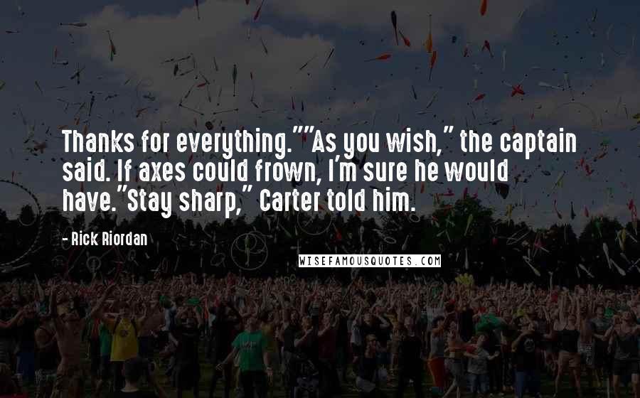 Rick Riordan Quotes: Thanks for everything.""As you wish," the captain said. If axes could frown, I'm sure he would have."Stay sharp," Carter told him.