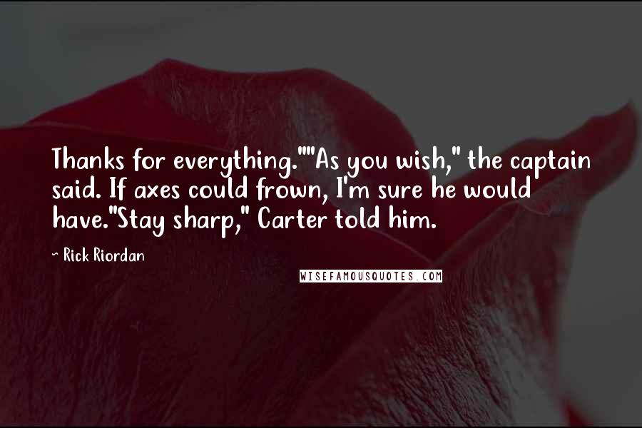 Rick Riordan Quotes: Thanks for everything.""As you wish," the captain said. If axes could frown, I'm sure he would have."Stay sharp," Carter told him.